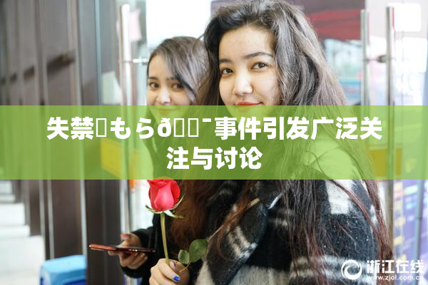 失禁✿もら🔯事件引发广泛关注与讨论