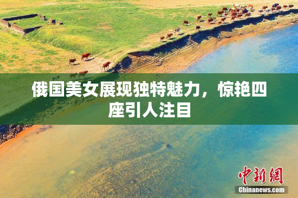 俄国美女展现独特魅力，惊艳四座引人注目