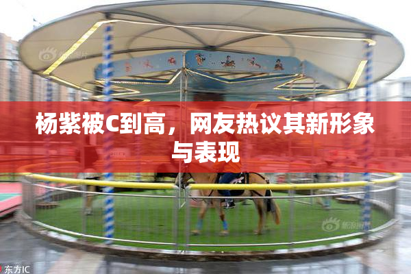 杨紫被C到高，网友热议其新形象与表现