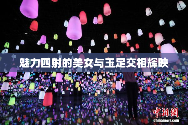 魅力四射的美女与玉足交相辉映