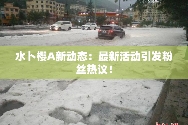 水卜樱A新动态：最新活动引发粉丝热议！