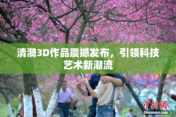 清漪3D作品震撼发布，引领科技艺术新潮流