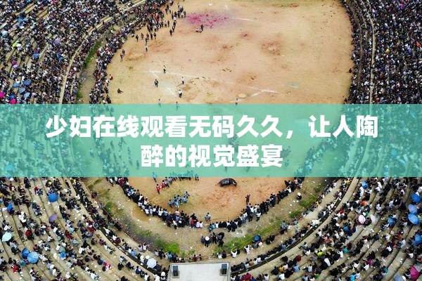 少妇在线观看无码久久，让人陶醉的视觉盛宴