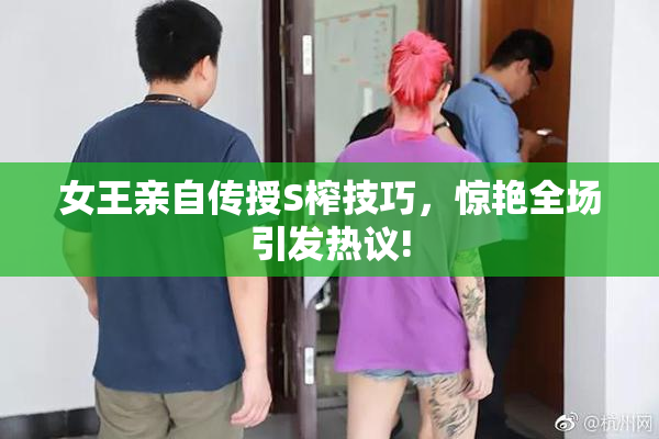 女王亲自传授S榨技巧，惊艳全场引发热议!