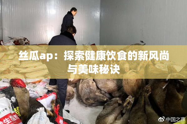 丝瓜ap：探索健康饮食的新风尚与美味秘诀
