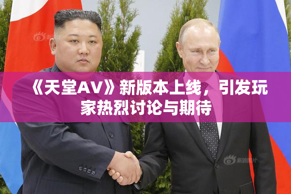 《天堂A∨》新版本上线，引发玩家热烈讨论与期待