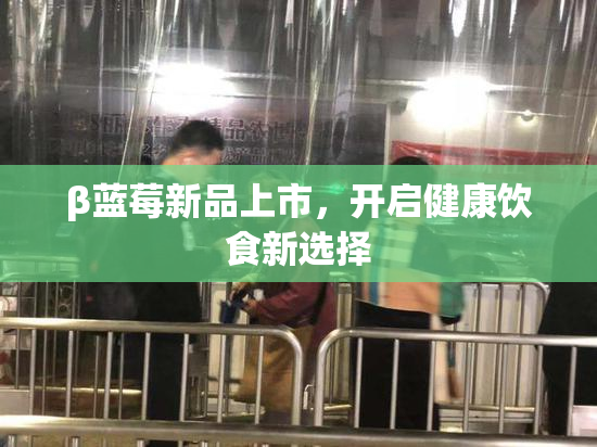 β蓝莓新品上市，开启健康饮食新选择