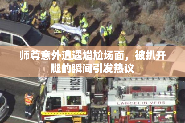 师尊意外遭遇尴尬场面，被扒开腿的瞬间引发热议