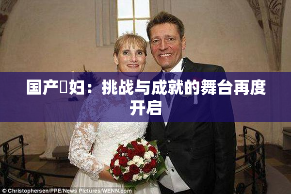 国产婬妇：挑战与成就的舞台再度开启
