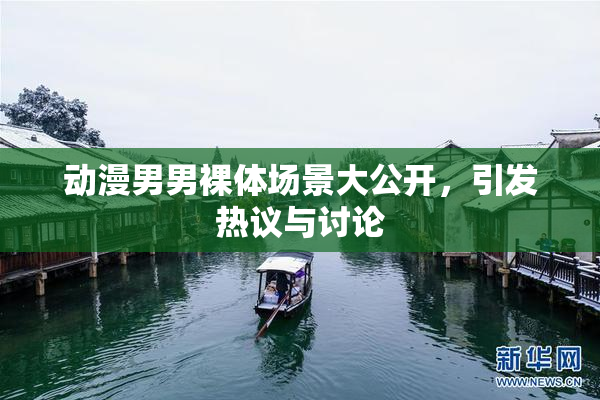 动漫男男裸体场景大公开，引发热议与讨论