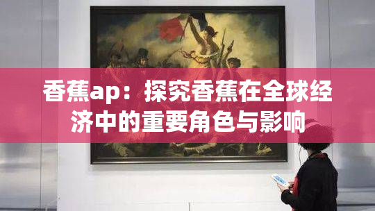 香蕉ap：探究香蕉在全球经济中的重要角色与影响