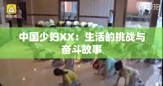 中国少妇XX：生活的挑战与奋斗故事