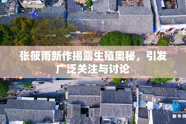 张筱雨新作揭露生殖奥秘，引发广泛关注与讨论