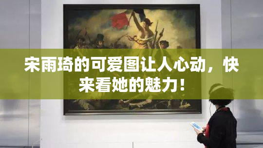 宋雨琦的可爱图让人心动，快来看她的魅力！