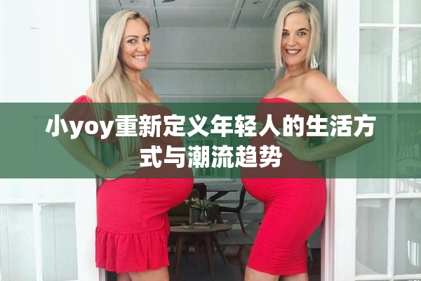 小yoy重新定义年轻人的生活方式与潮流趋势