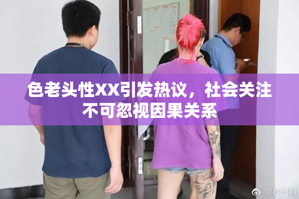 色老头性XX引发热议，社会关注不可忽视因果关系