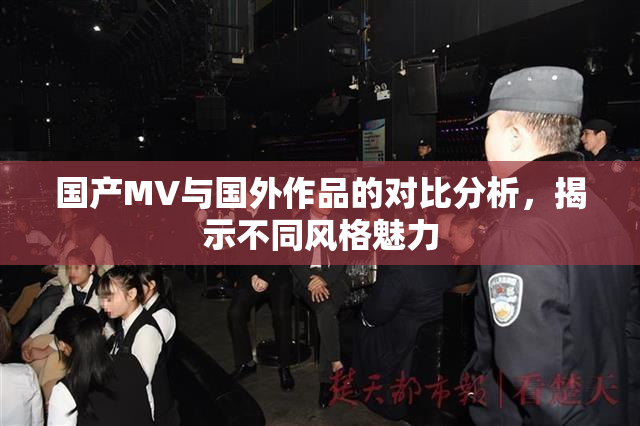 国产MV与国外作品的对比分析，揭示不同风格魅力