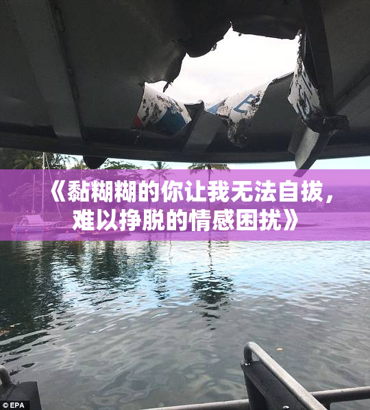 《黏糊糊的你让我无法自拔，难以挣脱的情感困扰》