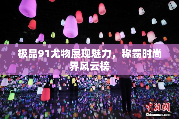 极品91尤物展现魅力，称霸时尚界风云榜