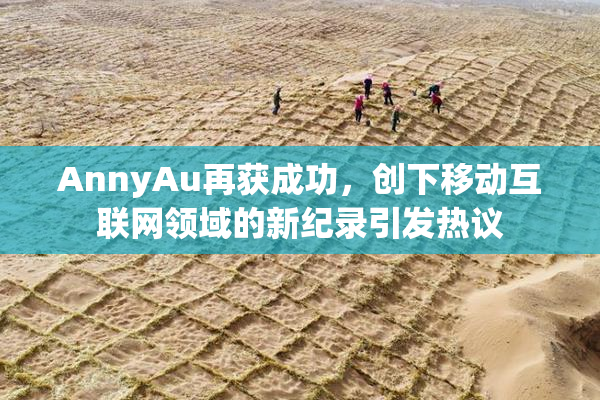 AnnyAu再获成功，创下移动互联网领域的新纪录引发热议