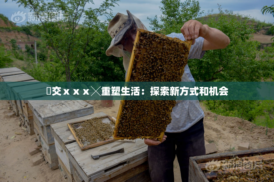 嘼交ⅹⅹⅹ╳重塑生活：探索新方式和机会