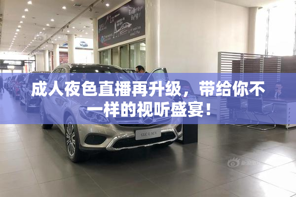 成人夜色直播再升级，带给你不一样的视听盛宴！
