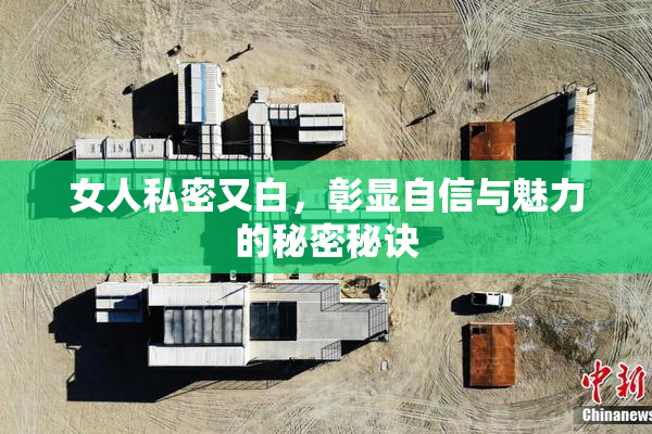 女人私密又白，彰显自信与魅力的秘密秘诀