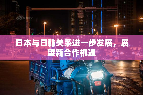 日本与日韩关系进一步发展，展望新合作机遇