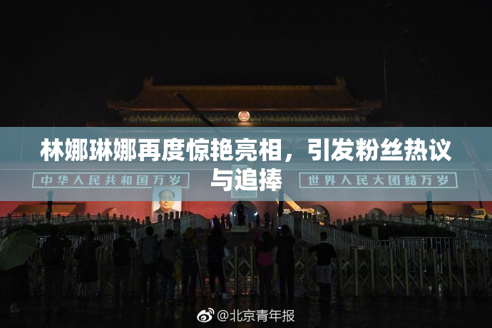 林娜琳娜再度惊艳亮相，引发粉丝热议与追捧