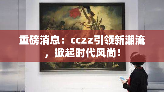 重磅消息：cczz引领新潮流，掀起时代风尚！