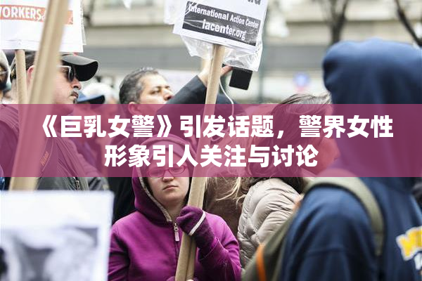 《巨乳女警》引发话题，警界女性形象引人关注与讨论