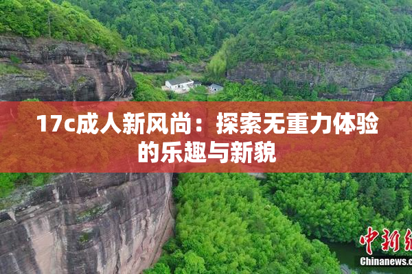 17c成人新风尚：探索无重力体验的乐趣与新貌
