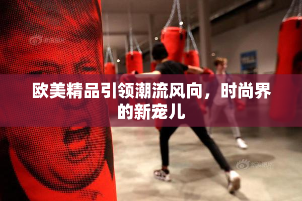 欧美精品引领潮流风向，时尚界的新宠儿