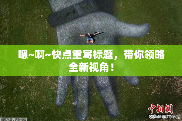 嗯~啊~快点重写标题，带你领略全新视角！