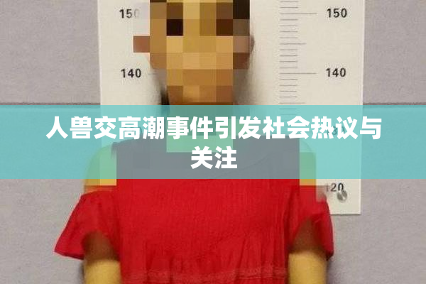 人兽交高潮事件引发社会热议与关注