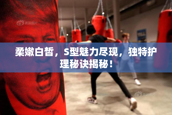 柔嫩白皙，S型魅力尽现，独特护理秘诀揭秘！