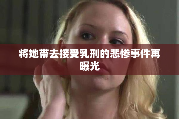 将她带去接受乳刑的悲惨事件再曝光