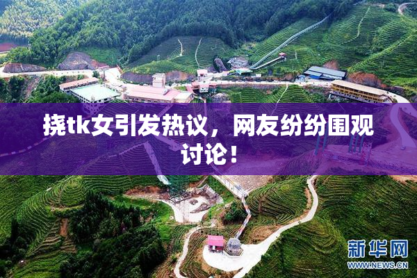 挠tk女引发热议，网友纷纷围观讨论！