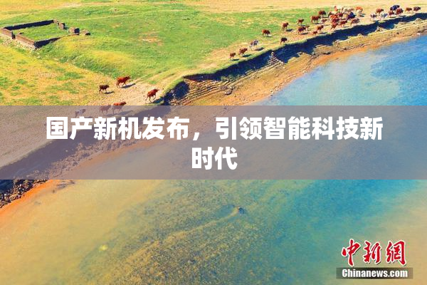 国产新机发布，引领智能科技新时代