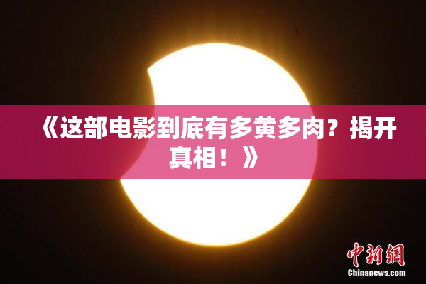 《这部电影到底有多黄多肉？揭开真相！》