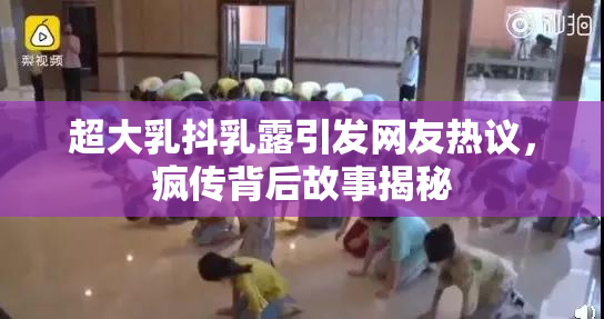 超大乳抖乳露引发网友热议，疯传背后故事揭秘