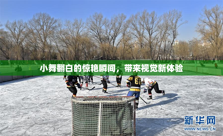 小舞翻白的惊艳瞬间，带来视觉新体验