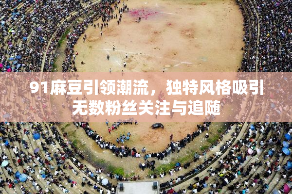 91麻豆引领潮流，独特风格吸引无数粉丝关注与追随