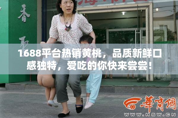 1688平台热销黄桃，品质新鲜口感独特，爱吃的你快来尝尝！