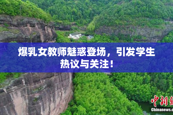 爆乳女教师魅惑登场，引发学生热议与关注！
