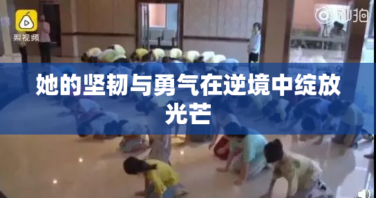 她的坚韧与勇气在逆境中绽放光芒