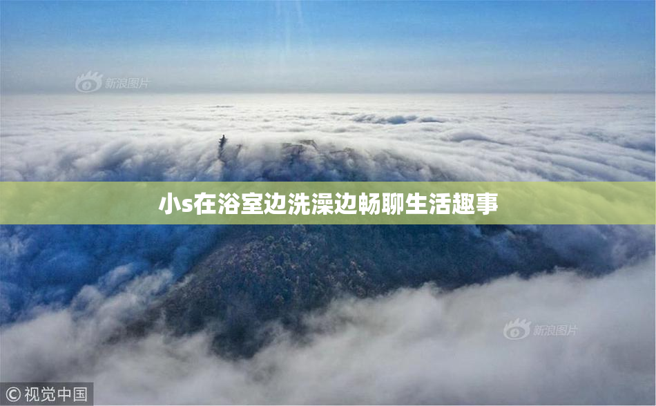 小s在浴室边洗澡边畅聊生活趣事