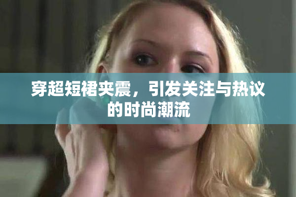 穿超短裙夹震，引发关注与热议的时尚潮流