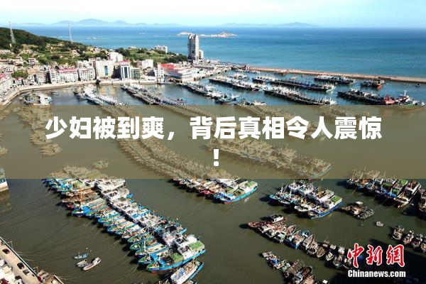 少妇被到爽，背后真相令人震惊！