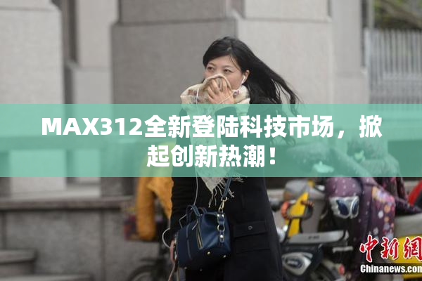 MAX312全新登陆科技市场，掀起创新热潮！
